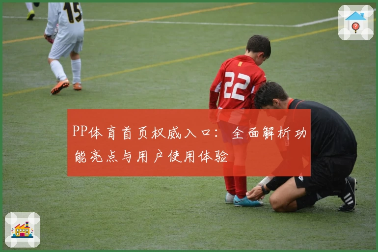 PP体育首页权威入口：全面解析功能亮点与用户使用体验
