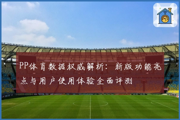 PP体育数据权威解析:新版功能亮点与用户使用体验全面评测