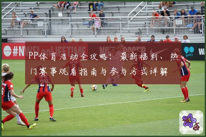 PP体育活动全攻略：最新福利、热门赛事观看指南与参与方式详解
