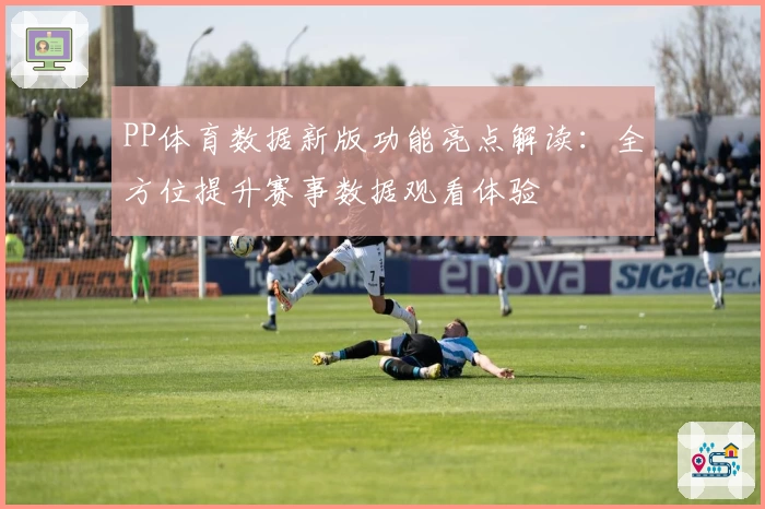 PP体育数据新版功能亮点解读：全方位提升赛事数据观看体验