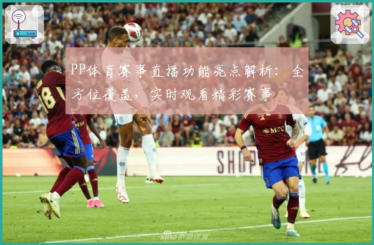 PP体育赛事直播功能亮点解析：全方位覆盖，实时观看精彩赛事
