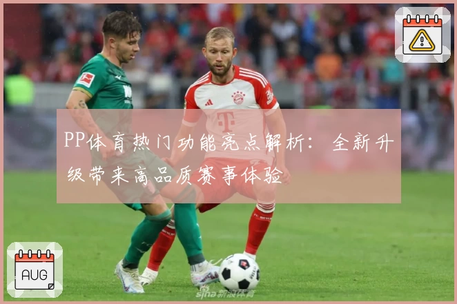 PP体育热门功能亮点解析：全新升级带来高品质赛事体验