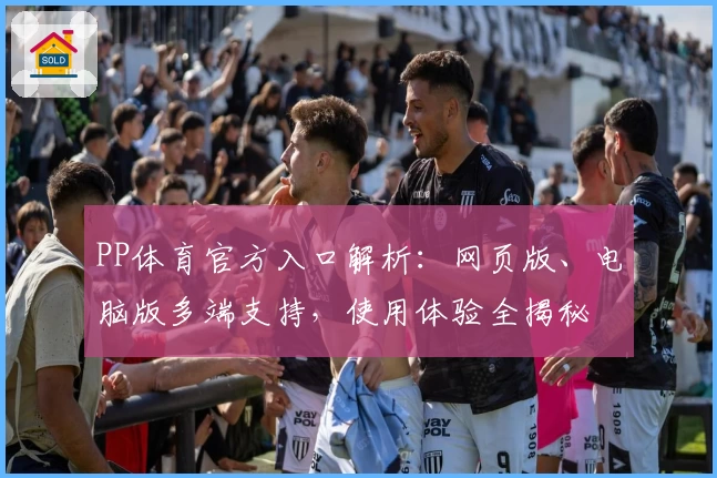 PP体育官方入口解析：网页版、电脑版多端支持，使用体验全揭秘