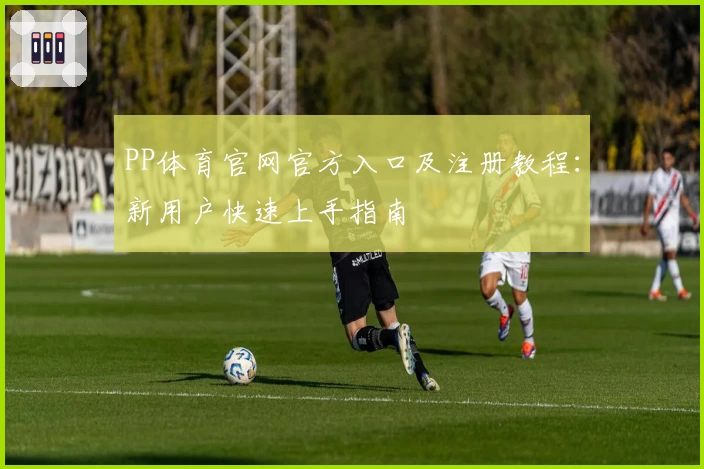 PP体育官网官方入口及注册教程：新用户快速上手指南
