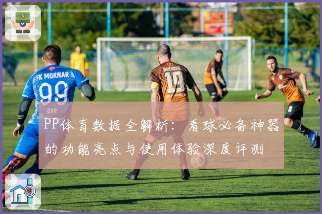 PP体育数据全解析:看球必备神器的功能亮点与使用体验深度评测