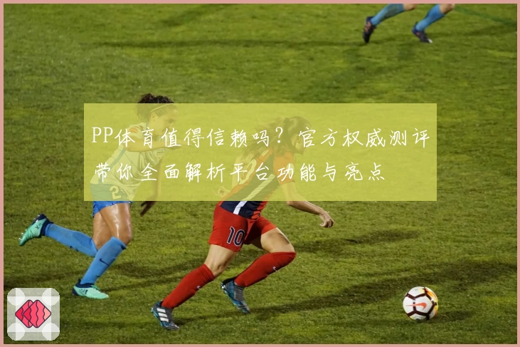 PP体育值得信赖吗？官方权威测评带你全面解析平台功能与亮点