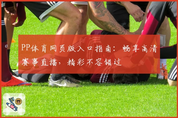 PP体育网页版入口指南：畅享高清赛事直播，精彩不容错过