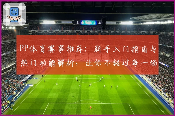 PP体育赛事推荐：新手入门指南与热门功能解析，让你不错过每一场精彩比赛