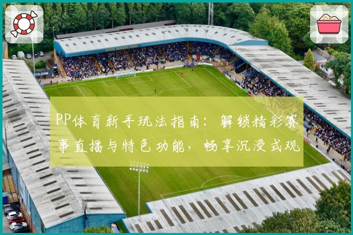 PP体育新手玩法指南：解锁精彩赛事直播与特色功能，畅享沉浸式观赛体验