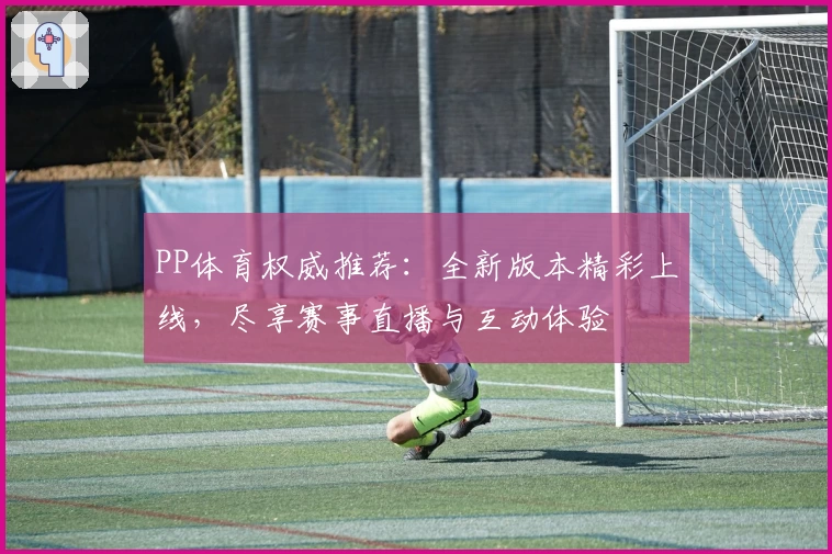 PP体育权威推荐：全新版本精彩上线，尽享赛事直播与互动体验