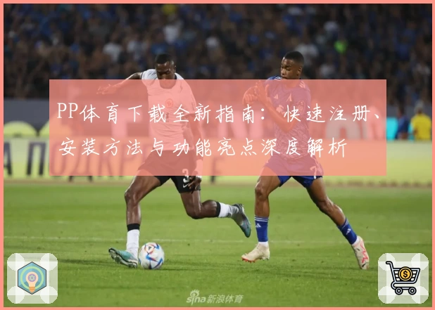 PP体育下载全新指南：快速注册、安装方法与功能亮点深度解析