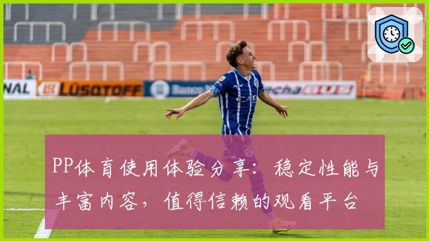 PP体育使用体验分享：稳定性能与丰富内容，值得信赖的观看平台