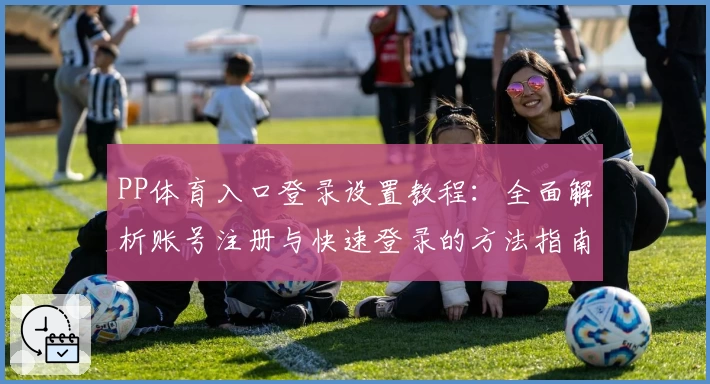 PP体育入口登录设置教程:全面解析账号注册与快速登录的方法指南