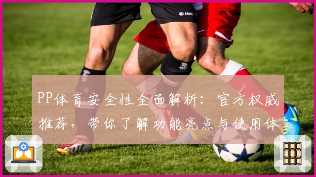 PP体育安全性全面解析:官方权威推荐,带你了解功能亮点与使用体验