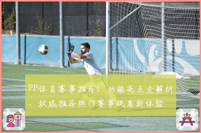 PP体育赛事推荐:功能亮点全解析,权威推荐热门赛事观看新体验