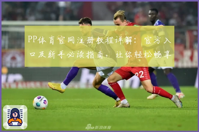 PP体育官网注册教程详解：官方入口及新手必读指南，让你轻松畅享精彩体育盛宴