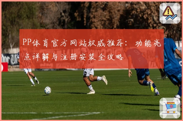 PP体育官方网站权威推荐：功能亮点详解与注册安装全攻略