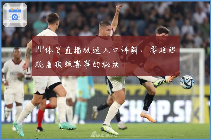 PP体育直播极速入口详解，零延迟观看顶级赛事的秘诀
