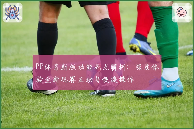 PP体育新版功能亮点解析：深度体验全新观赛互动与便捷操作