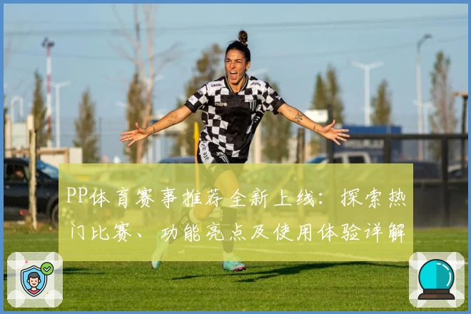 PP体育赛事推荐全新上线：探索热门比赛、功能亮点及使用体验详解