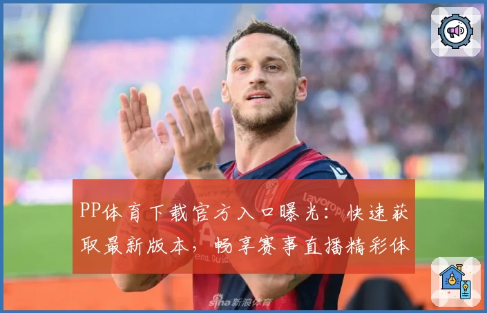 PP体育下载官方入口曝光：快速获取最新版本，畅享赛事直播精彩体验