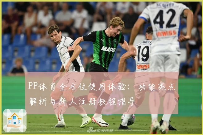 PP体育全方位使用体验：功能亮点解析与新人注册教程指导