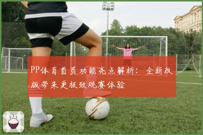 PP体育首页功能亮点解析：全新改版带来更极致观赛体验