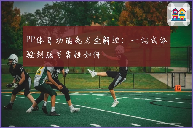 PP体育功能亮点全解读：一站式体验到底可靠性如何