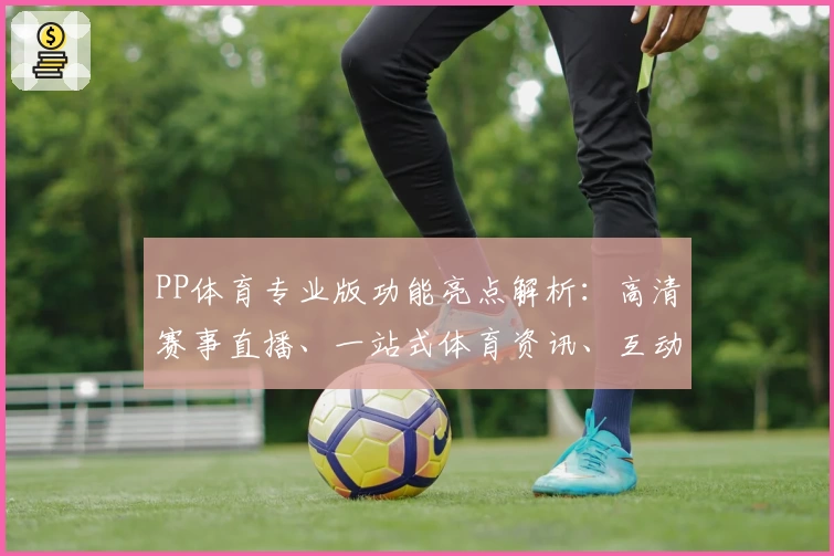 PP体育专业版功能亮点解析:高清赛事直播、一站式体育资讯、互动体验全面升级