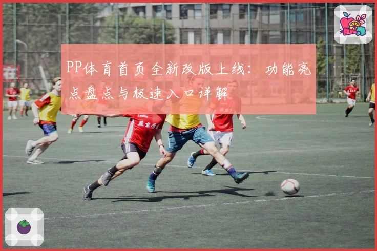 PP体育首页全新改版上线：功能亮点盘点与极速入口详解