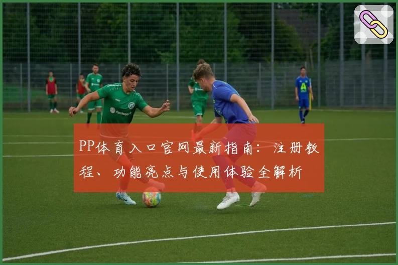 PP体育入口官网最新指南：注册教程、功能亮点与使用体验全解析