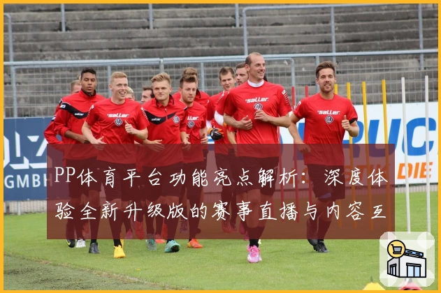 PP体育平台功能亮点解析：深度体验全新升级版的赛事直播与内容互动