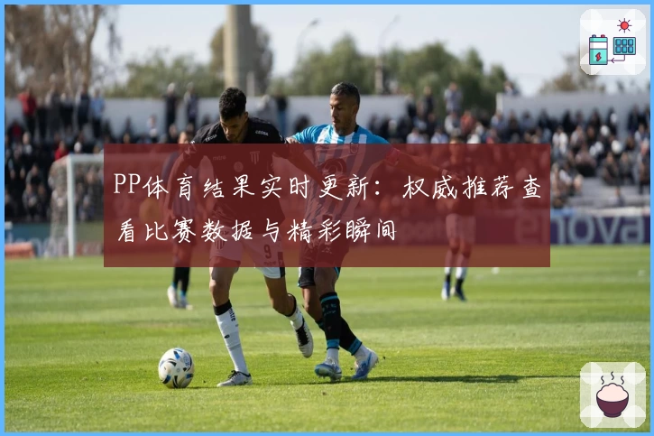PP体育结果实时更新：权威推荐查看比赛数据与精彩瞬间