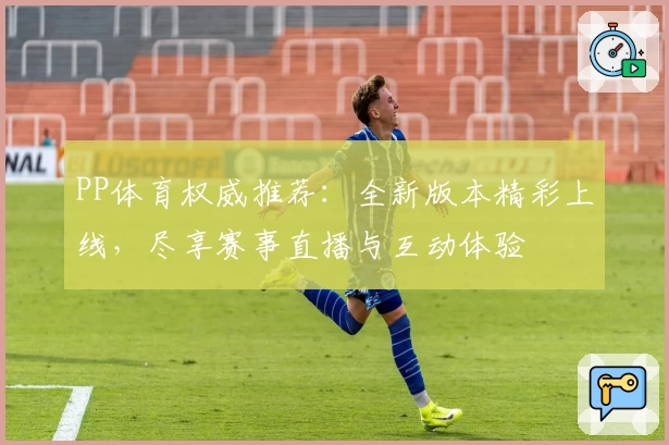PP体育权威推荐：全新版本精彩上线，尽享赛事直播与互动体验