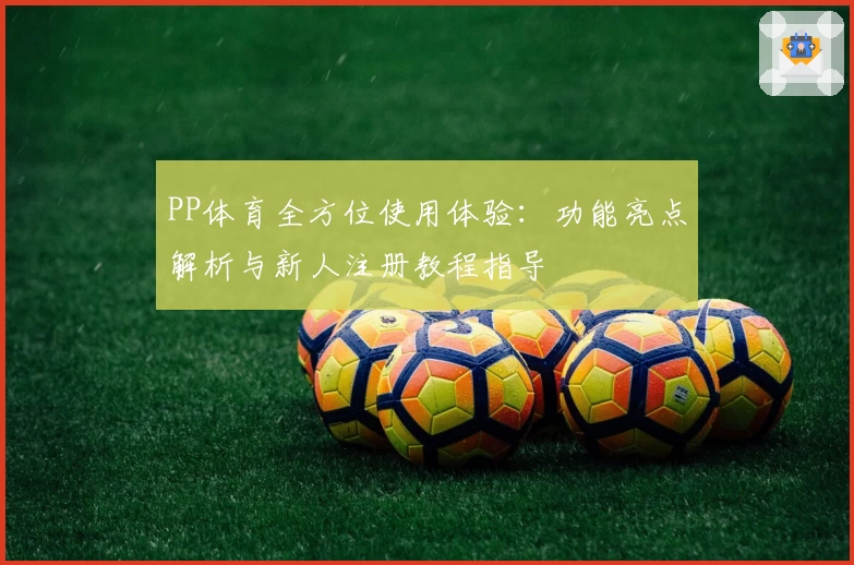 PP体育全方位使用体验：功能亮点解析与新人注册教程指导
