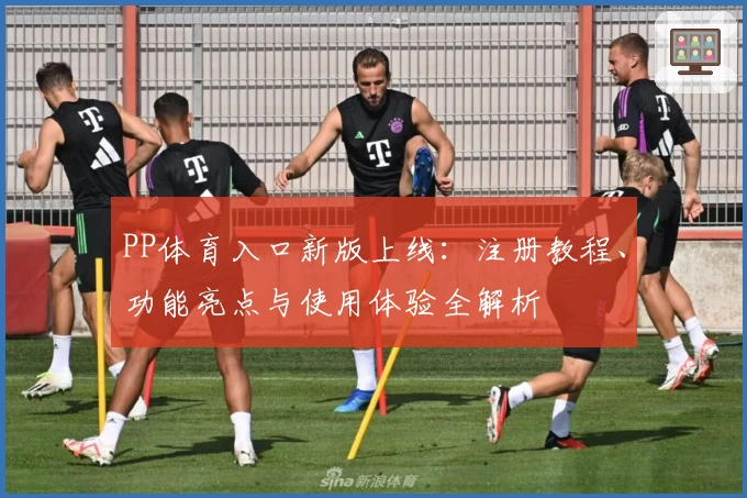 PP体育入口新版上线:注册教程、功能亮点与使用体验全解析