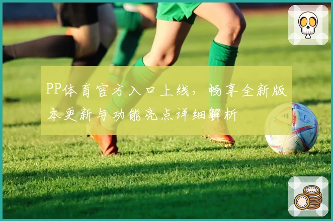 PP体育官方入口上线，畅享全新版本更新与功能亮点详细解析