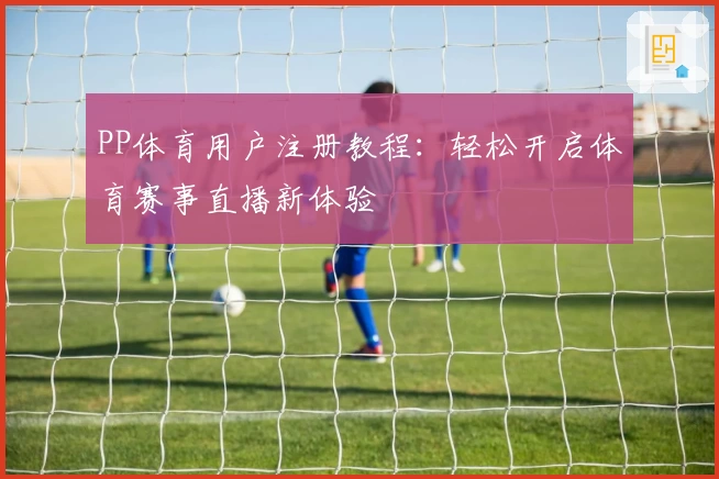 PP体育用户注册教程：轻松开启体育赛事直播新体验
