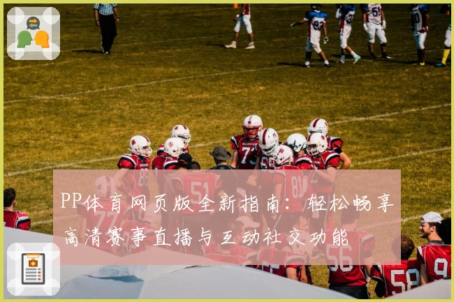 PP体育网页版全新指南：轻松畅享高清赛事直播与互动社交功能
