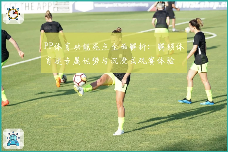 PP体育功能亮点全面解析：解锁体育迷专属优势与沉浸式观赛体验