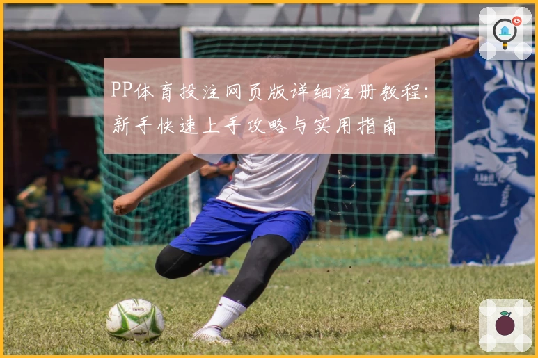 PP体育投注网页版详细注册教程：新手快速上手攻略与实用指南