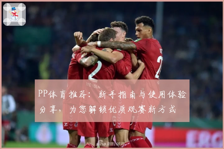 PP体育推荐：新手指南与使用体验分享，为您解锁优质观赛新方式