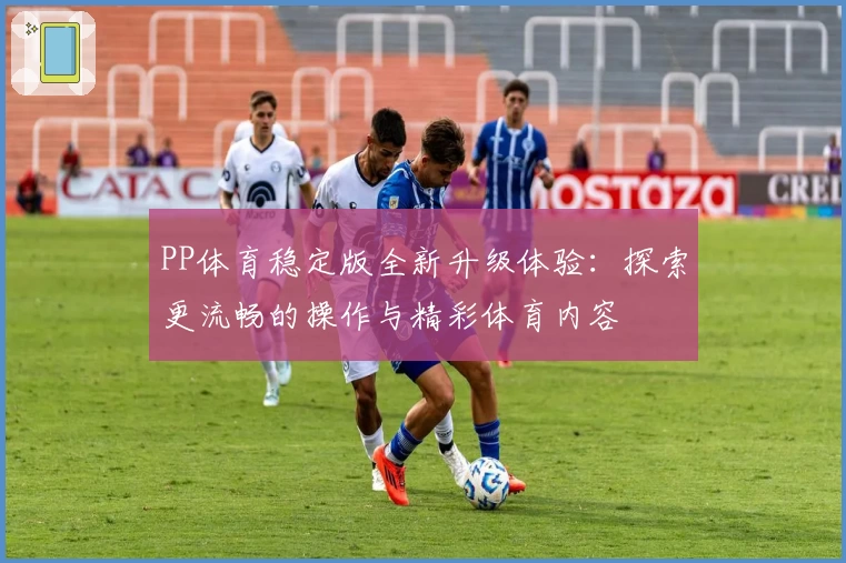 PP体育稳定版全新升级体验：探索更流畅的操作与精彩体育内容