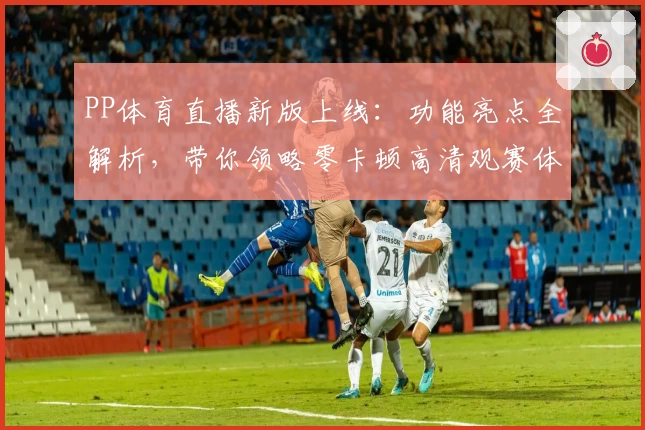 PP体育直播新版上线:功能亮点全解析,带你领略零卡顿高清观赛体验