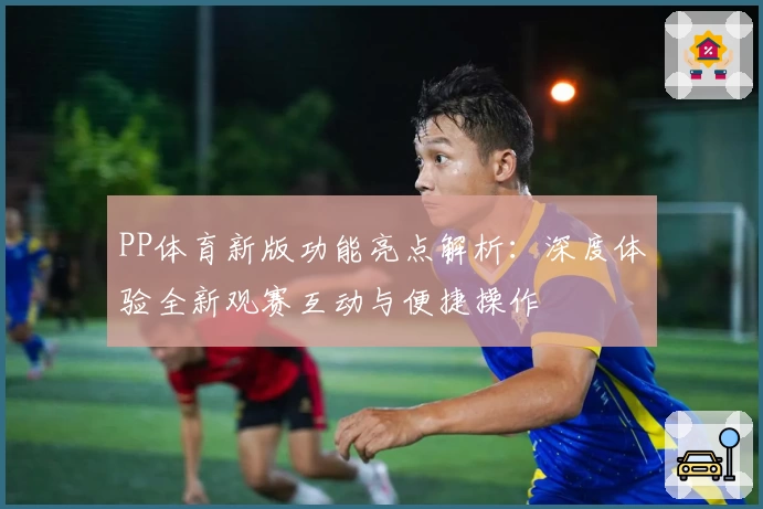PP体育新版功能亮点解析：深度体验全新观赛互动与便捷操作
