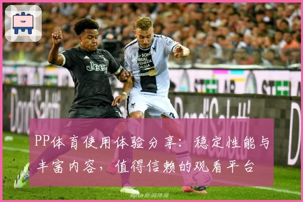 PP体育使用体验分享：稳定性能与丰富内容，值得信赖的观看平台