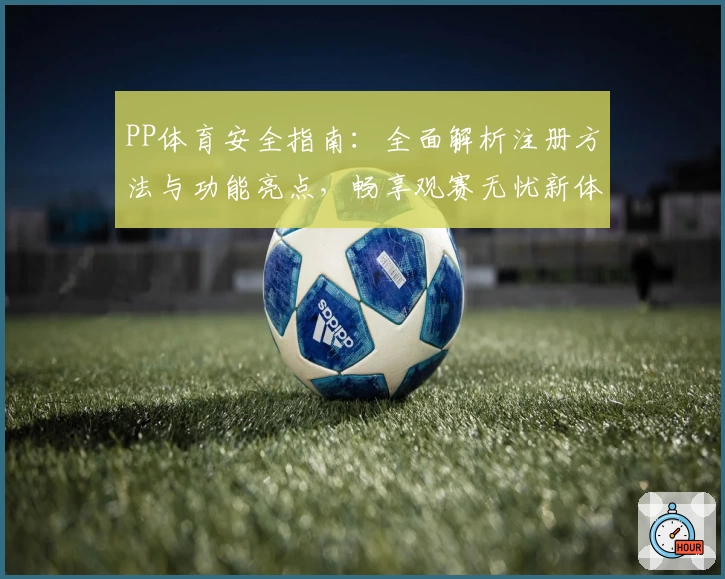PP体育安全指南：全面解析注册方法与功能亮点，畅享观赛无忧新体验
