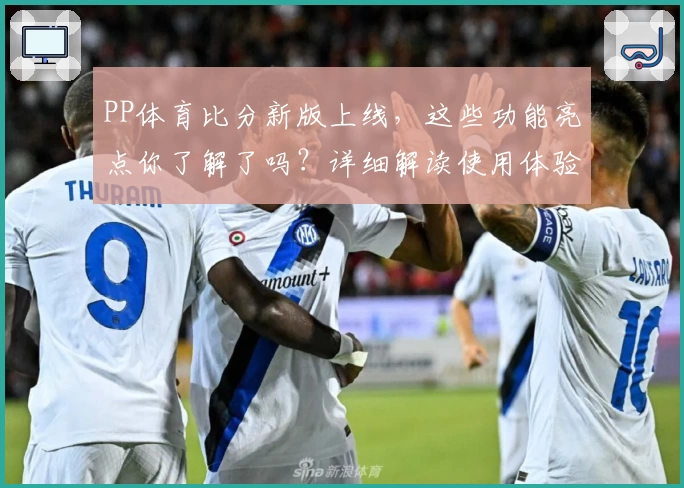 PP体育比分新版上线，这些功能亮点你了解了吗？详细解读使用体验与更新内容