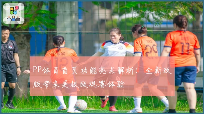 PP体育首页功能亮点解析：全新改版带来更极致观赛体验