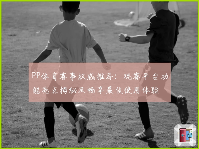 PP体育赛事权威推荐：观赛平台功能亮点揭秘及畅享最佳使用体验